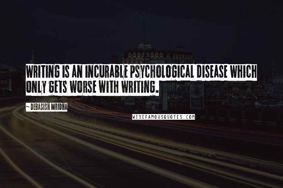 Debasish Mridha Quotes: Writing is an incurable psychological disease which only gets worse with writing.