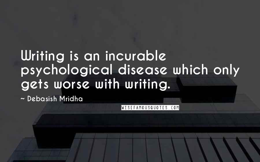 Debasish Mridha Quotes: Writing is an incurable psychological disease which only gets worse with writing.