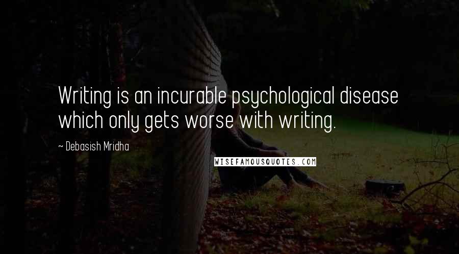 Debasish Mridha Quotes: Writing is an incurable psychological disease which only gets worse with writing.