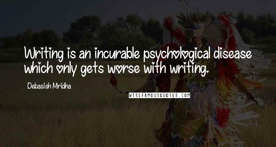 Debasish Mridha Quotes: Writing is an incurable psychological disease which only gets worse with writing.