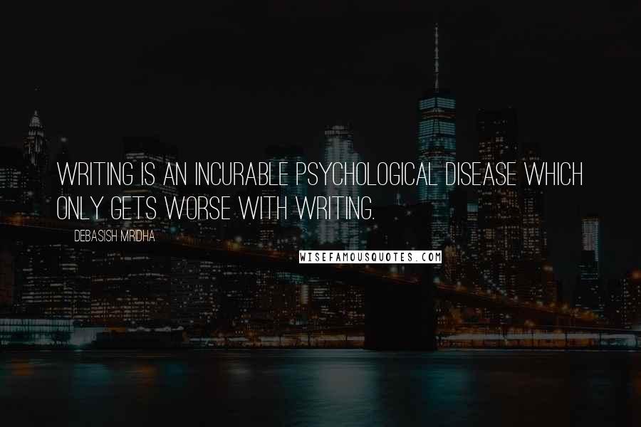 Debasish Mridha Quotes: Writing is an incurable psychological disease which only gets worse with writing.