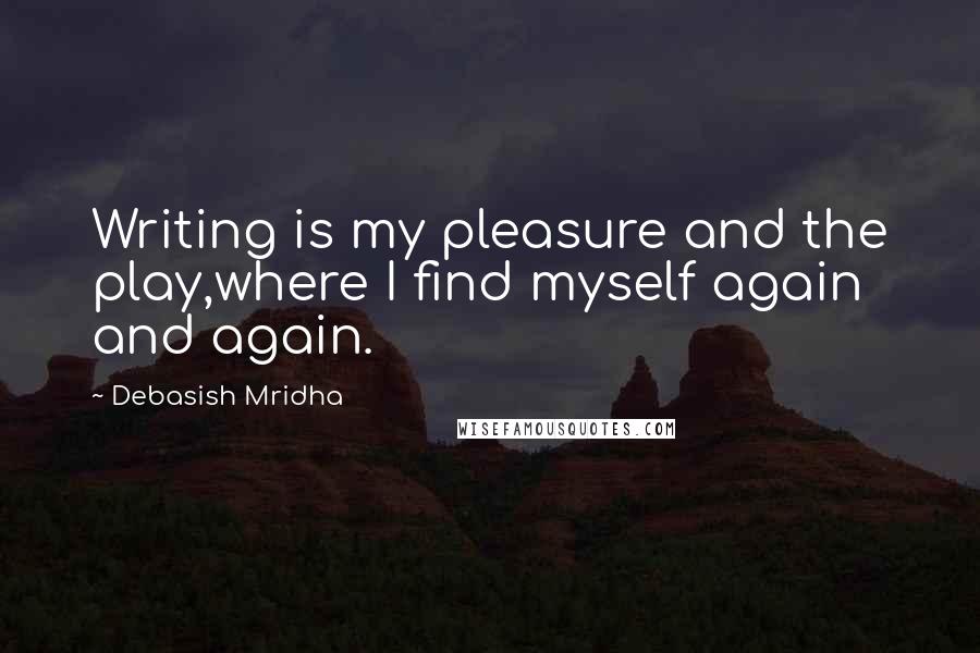 Debasish Mridha Quotes: Writing is my pleasure and the play,where I find myself again and again.