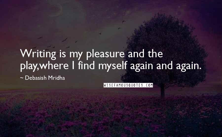 Debasish Mridha Quotes: Writing is my pleasure and the play,where I find myself again and again.