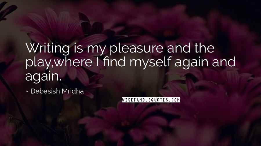 Debasish Mridha Quotes: Writing is my pleasure and the play,where I find myself again and again.