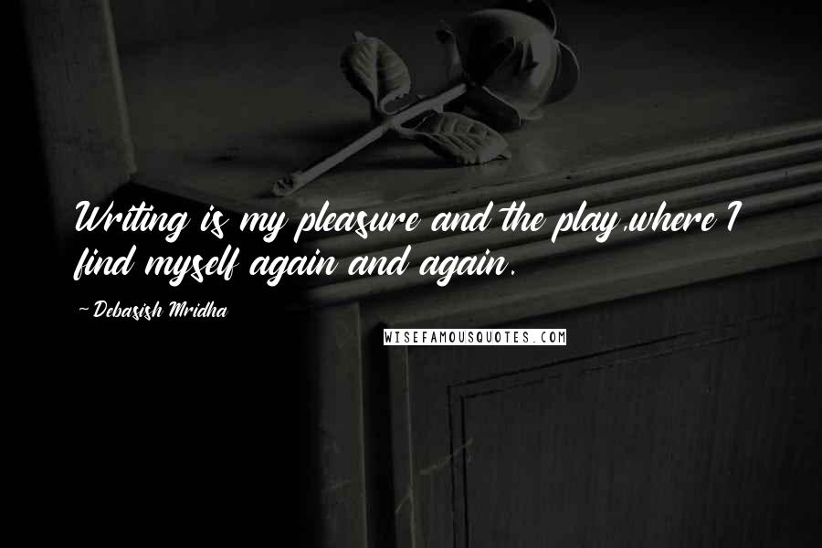 Debasish Mridha Quotes: Writing is my pleasure and the play,where I find myself again and again.