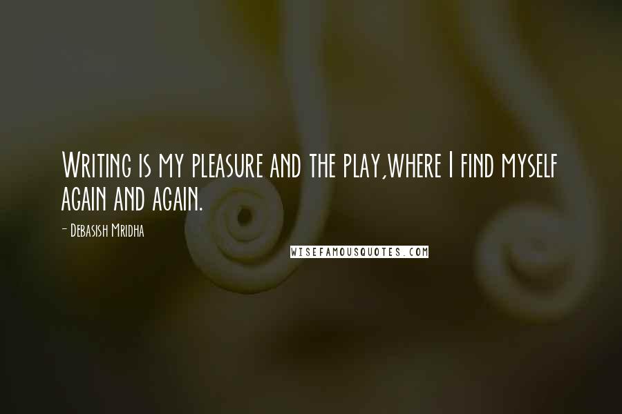 Debasish Mridha Quotes: Writing is my pleasure and the play,where I find myself again and again.