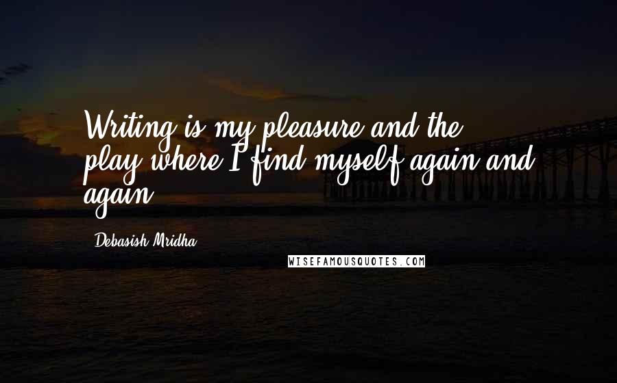 Debasish Mridha Quotes: Writing is my pleasure and the play,where I find myself again and again.