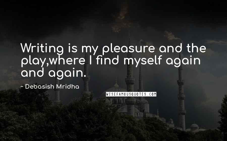 Debasish Mridha Quotes: Writing is my pleasure and the play,where I find myself again and again.