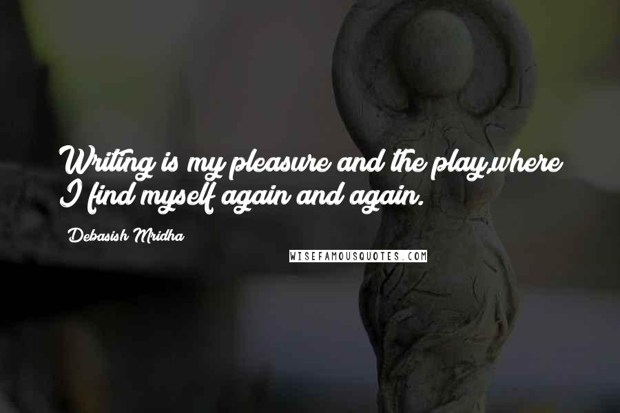 Debasish Mridha Quotes: Writing is my pleasure and the play,where I find myself again and again.