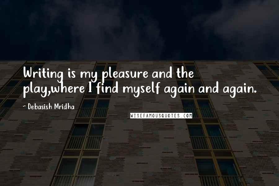 Debasish Mridha Quotes: Writing is my pleasure and the play,where I find myself again and again.