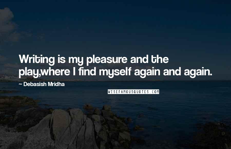 Debasish Mridha Quotes: Writing is my pleasure and the play,where I find myself again and again.