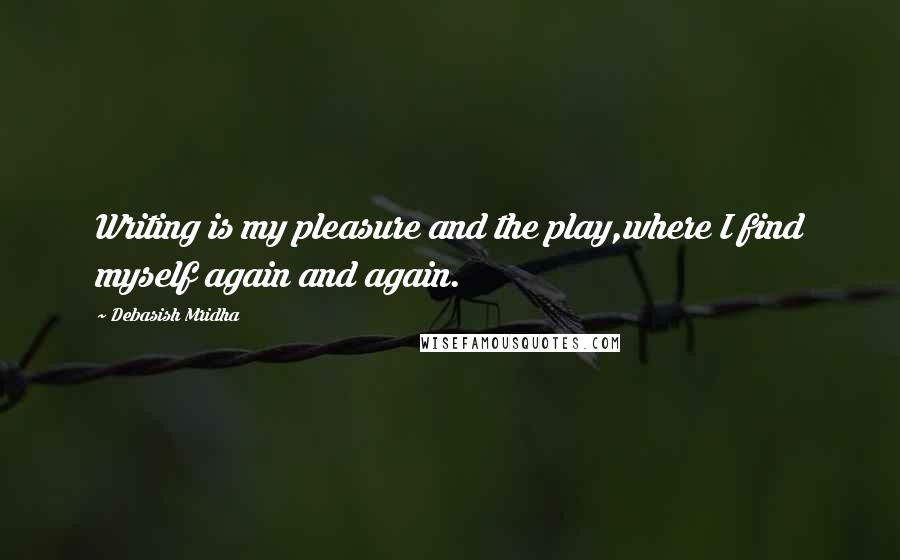 Debasish Mridha Quotes: Writing is my pleasure and the play,where I find myself again and again.