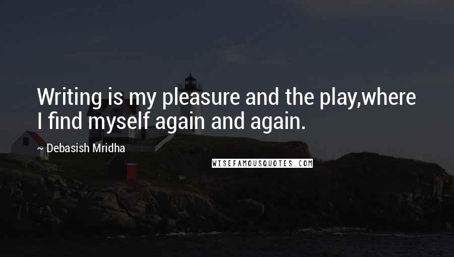 Debasish Mridha Quotes: Writing is my pleasure and the play,where I find myself again and again.