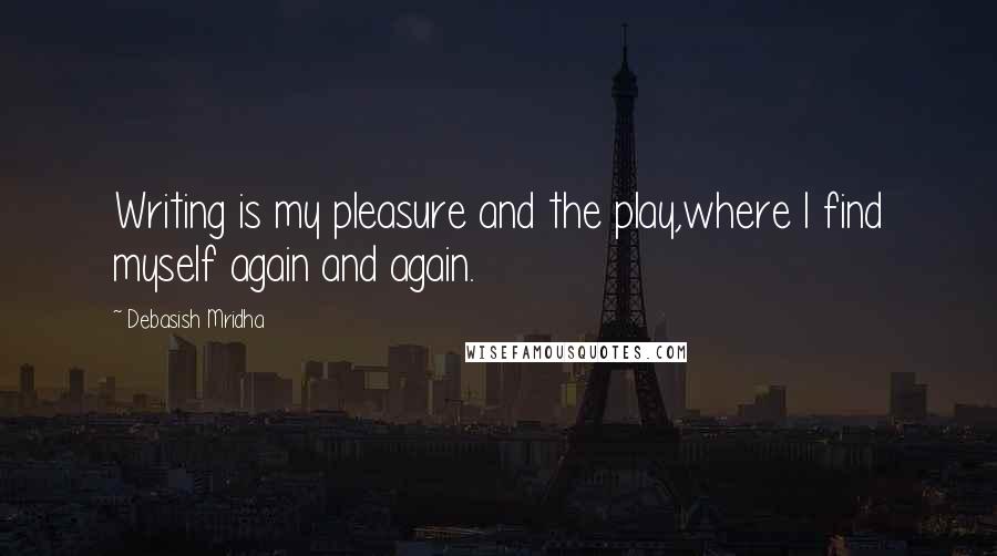 Debasish Mridha Quotes: Writing is my pleasure and the play,where I find myself again and again.