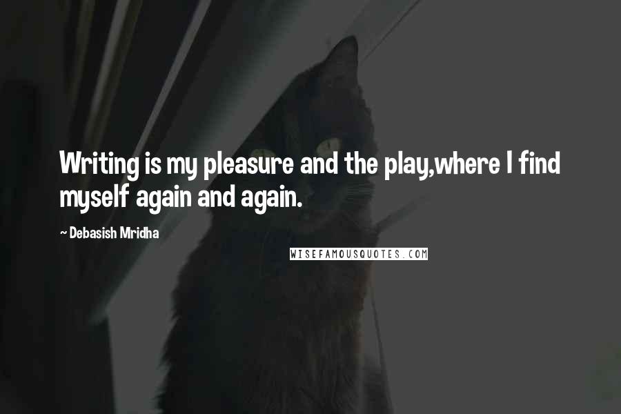 Debasish Mridha Quotes: Writing is my pleasure and the play,where I find myself again and again.