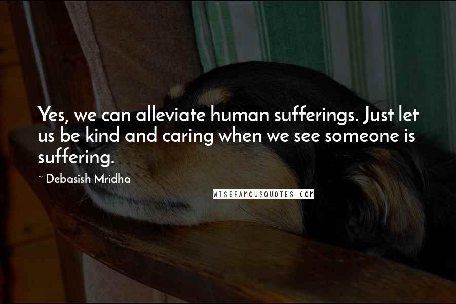 Debasish Mridha Quotes: Yes, we can alleviate human sufferings. Just let us be kind and caring when we see someone is suffering.