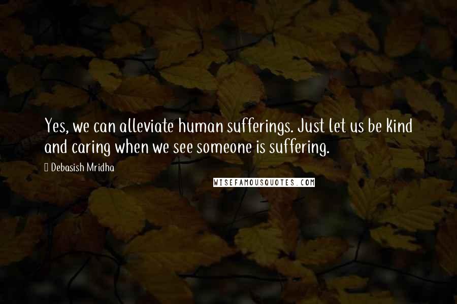 Debasish Mridha Quotes: Yes, we can alleviate human sufferings. Just let us be kind and caring when we see someone is suffering.