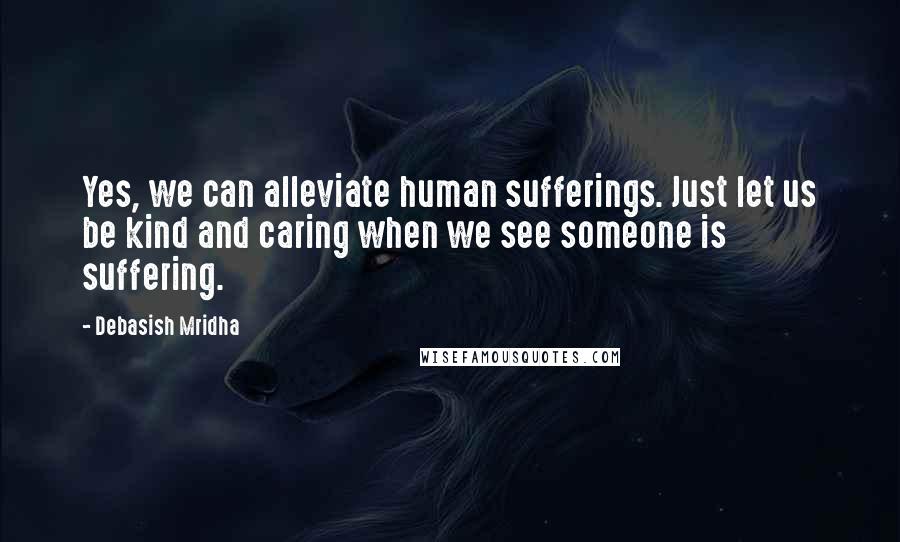 Debasish Mridha Quotes: Yes, we can alleviate human sufferings. Just let us be kind and caring when we see someone is suffering.