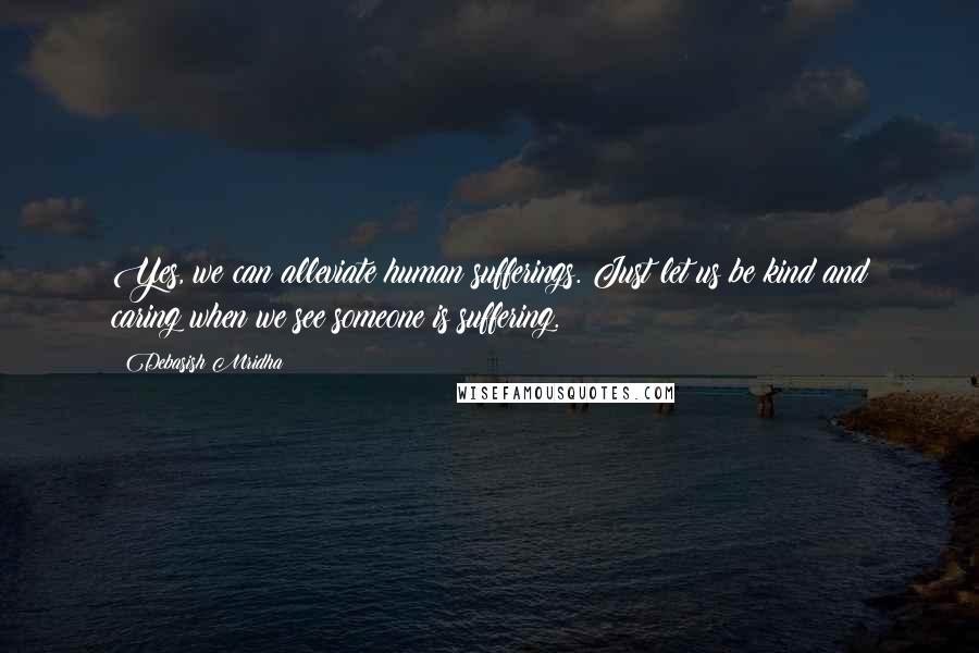 Debasish Mridha Quotes: Yes, we can alleviate human sufferings. Just let us be kind and caring when we see someone is suffering.