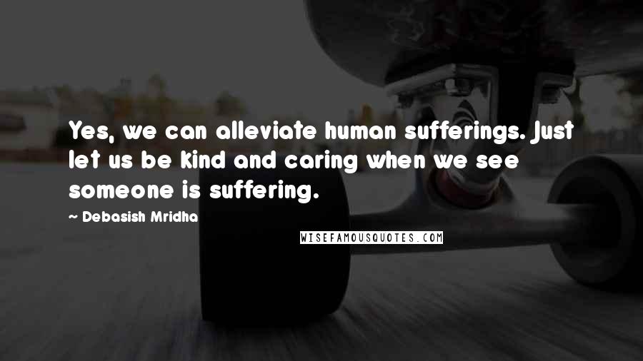 Debasish Mridha Quotes: Yes, we can alleviate human sufferings. Just let us be kind and caring when we see someone is suffering.