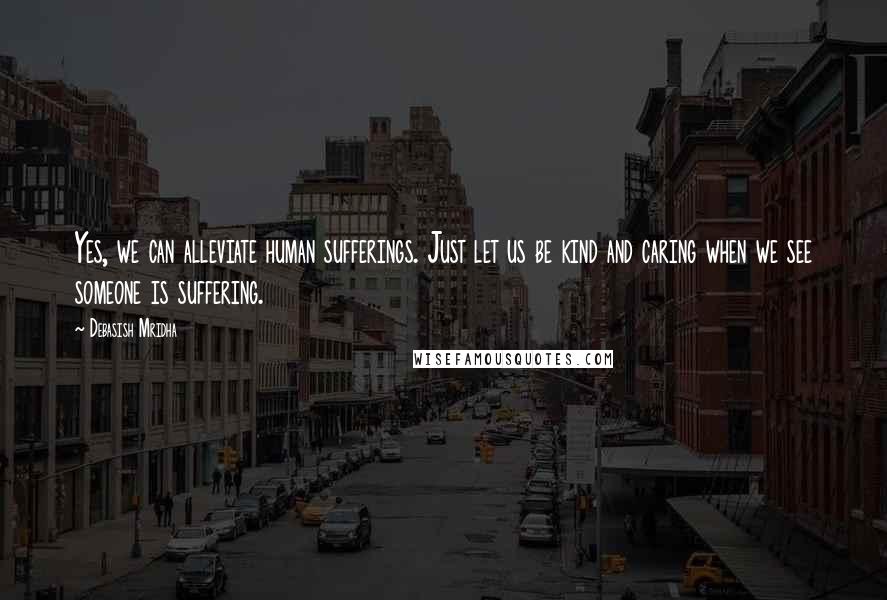 Debasish Mridha Quotes: Yes, we can alleviate human sufferings. Just let us be kind and caring when we see someone is suffering.