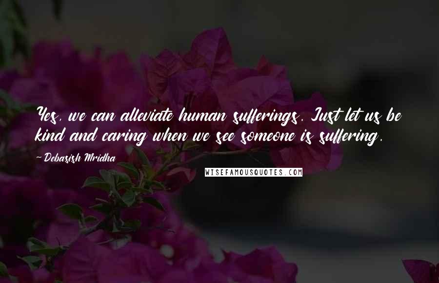 Debasish Mridha Quotes: Yes, we can alleviate human sufferings. Just let us be kind and caring when we see someone is suffering.