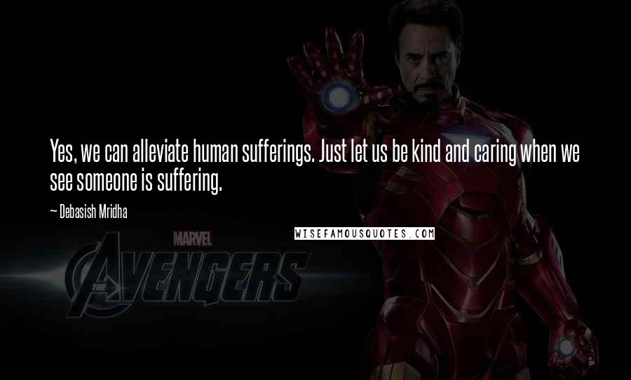 Debasish Mridha Quotes: Yes, we can alleviate human sufferings. Just let us be kind and caring when we see someone is suffering.