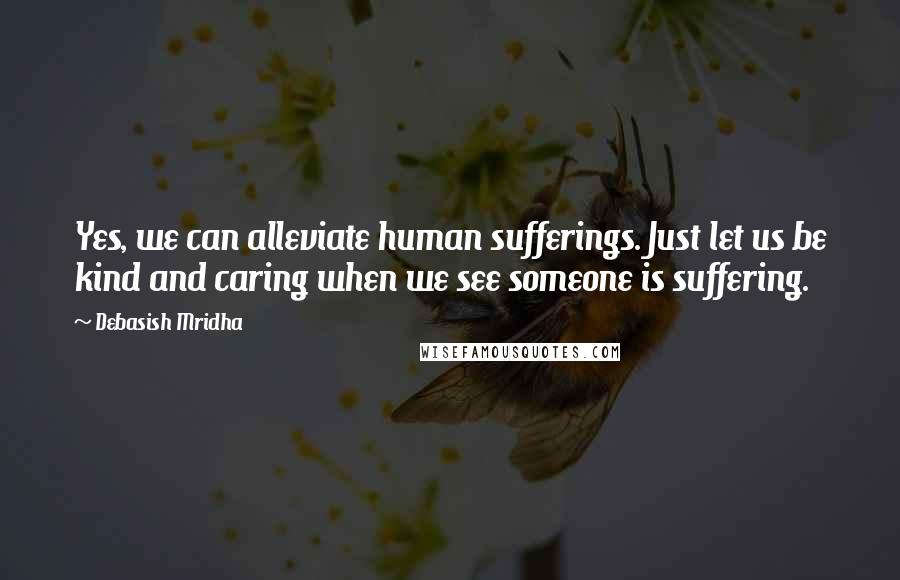 Debasish Mridha Quotes: Yes, we can alleviate human sufferings. Just let us be kind and caring when we see someone is suffering.