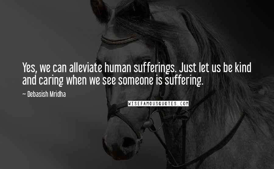 Debasish Mridha Quotes: Yes, we can alleviate human sufferings. Just let us be kind and caring when we see someone is suffering.