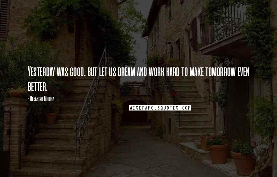 Debasish Mridha Quotes: Yesterday was good, but let us dream and work hard to make tomorrow even better.