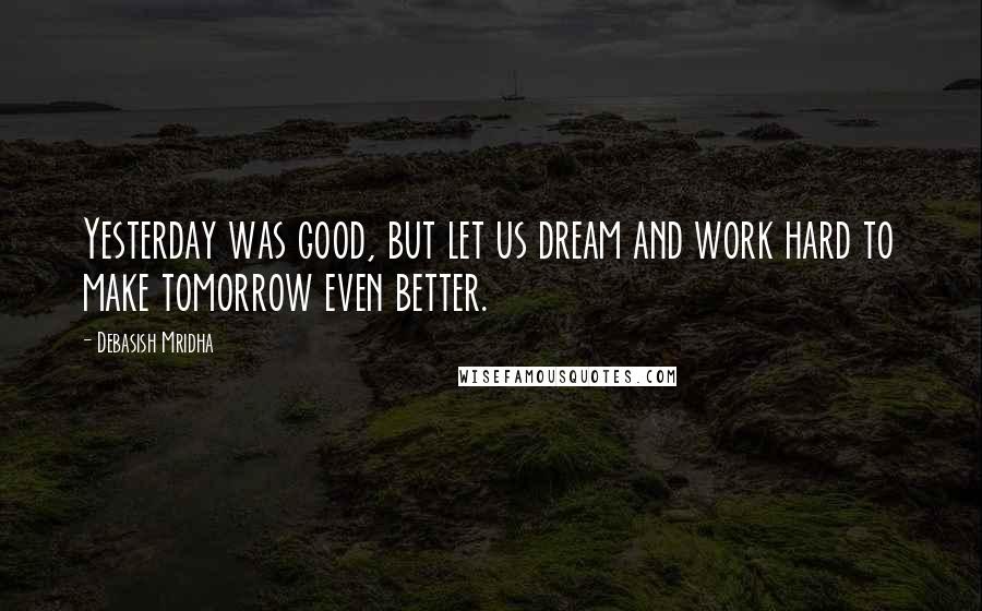 Debasish Mridha Quotes: Yesterday was good, but let us dream and work hard to make tomorrow even better.