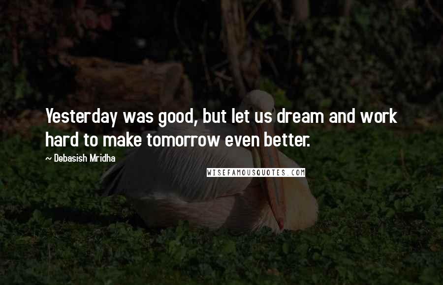Debasish Mridha Quotes: Yesterday was good, but let us dream and work hard to make tomorrow even better.