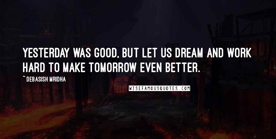 Debasish Mridha Quotes: Yesterday was good, but let us dream and work hard to make tomorrow even better.