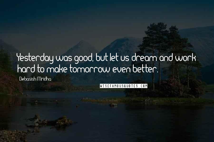 Debasish Mridha Quotes: Yesterday was good, but let us dream and work hard to make tomorrow even better.