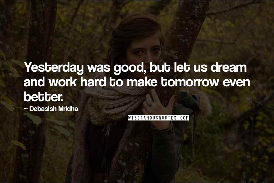 Debasish Mridha Quotes: Yesterday was good, but let us dream and work hard to make tomorrow even better.
