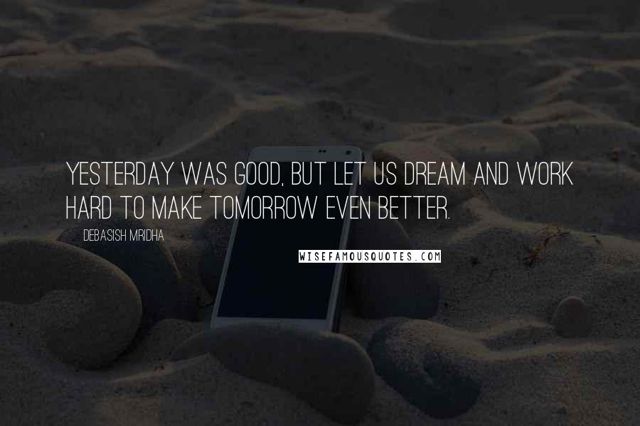 Debasish Mridha Quotes: Yesterday was good, but let us dream and work hard to make tomorrow even better.