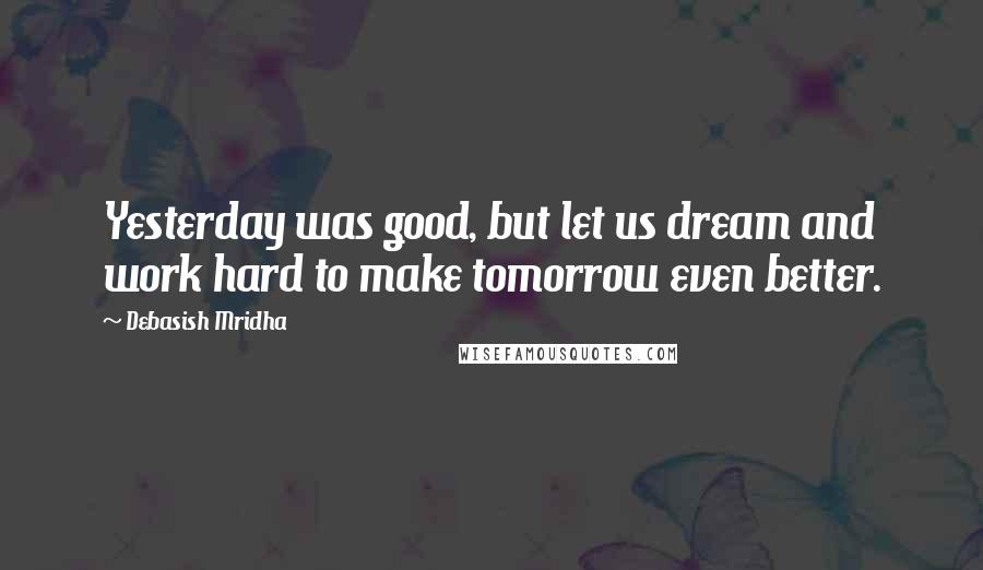Debasish Mridha Quotes: Yesterday was good, but let us dream and work hard to make tomorrow even better.