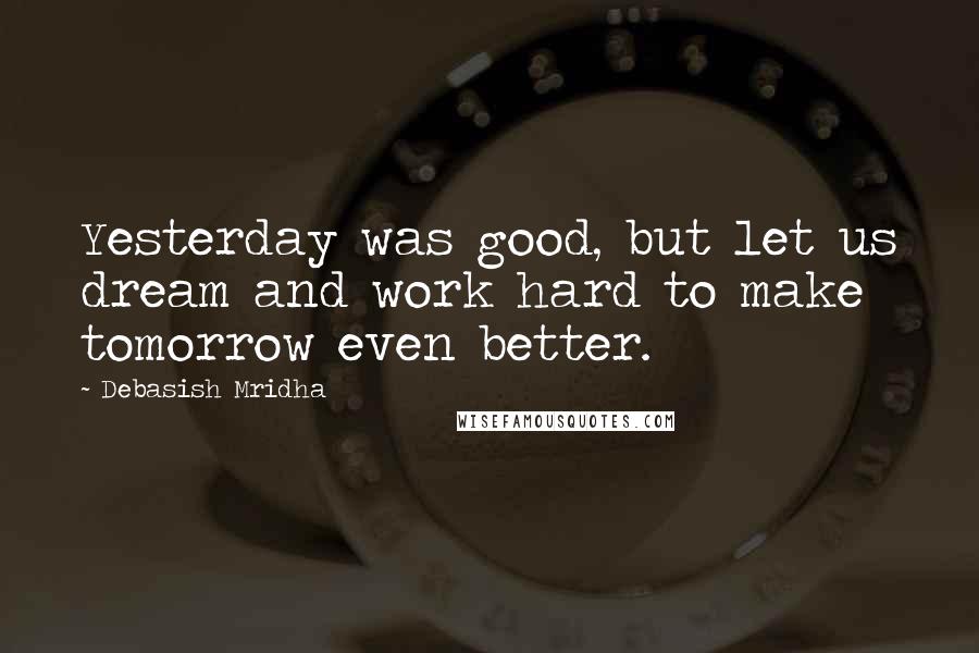 Debasish Mridha Quotes: Yesterday was good, but let us dream and work hard to make tomorrow even better.