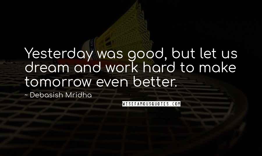 Debasish Mridha Quotes: Yesterday was good, but let us dream and work hard to make tomorrow even better.