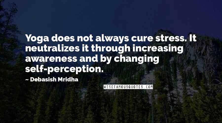 Debasish Mridha Quotes: Yoga does not always cure stress. It neutralizes it through increasing awareness and by changing self-perception.