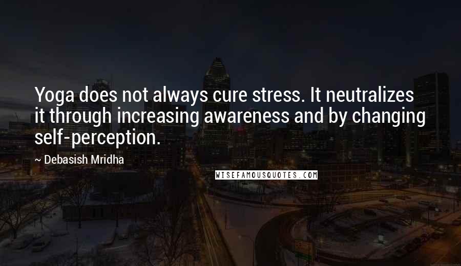 Debasish Mridha Quotes: Yoga does not always cure stress. It neutralizes it through increasing awareness and by changing self-perception.