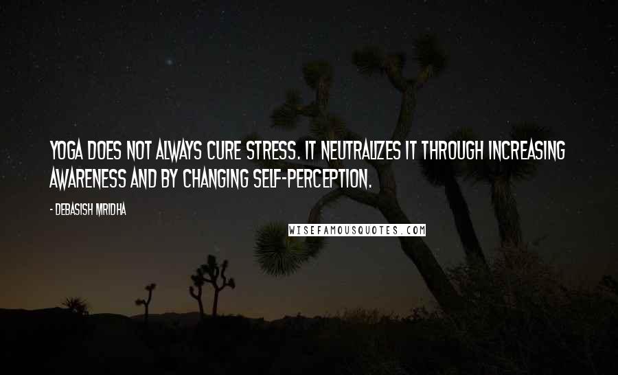 Debasish Mridha Quotes: Yoga does not always cure stress. It neutralizes it through increasing awareness and by changing self-perception.