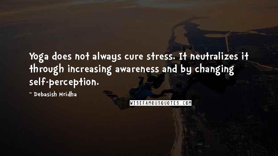 Debasish Mridha Quotes: Yoga does not always cure stress. It neutralizes it through increasing awareness and by changing self-perception.