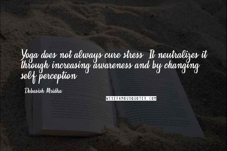 Debasish Mridha Quotes: Yoga does not always cure stress. It neutralizes it through increasing awareness and by changing self-perception.