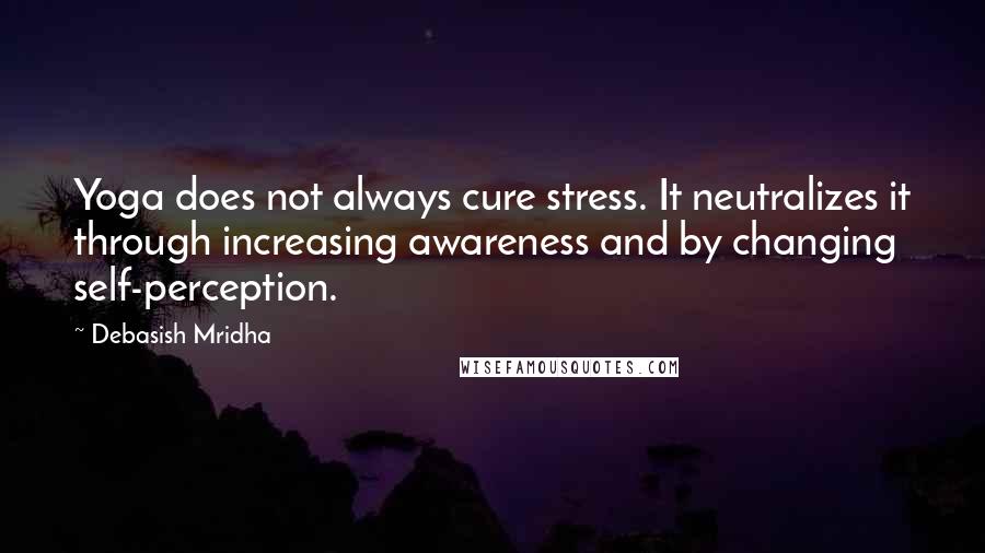 Debasish Mridha Quotes: Yoga does not always cure stress. It neutralizes it through increasing awareness and by changing self-perception.