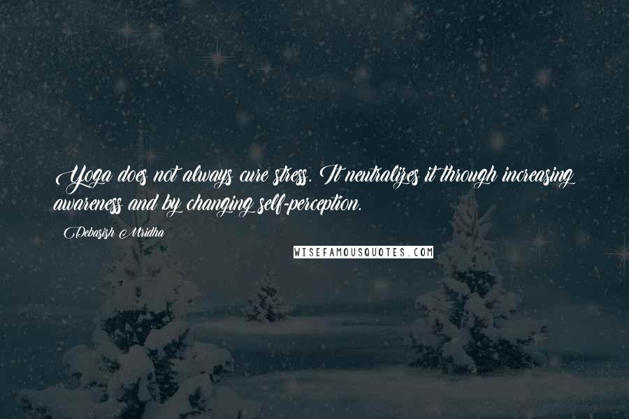 Debasish Mridha Quotes: Yoga does not always cure stress. It neutralizes it through increasing awareness and by changing self-perception.