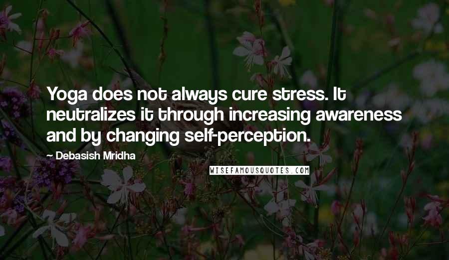 Debasish Mridha Quotes: Yoga does not always cure stress. It neutralizes it through increasing awareness and by changing self-perception.