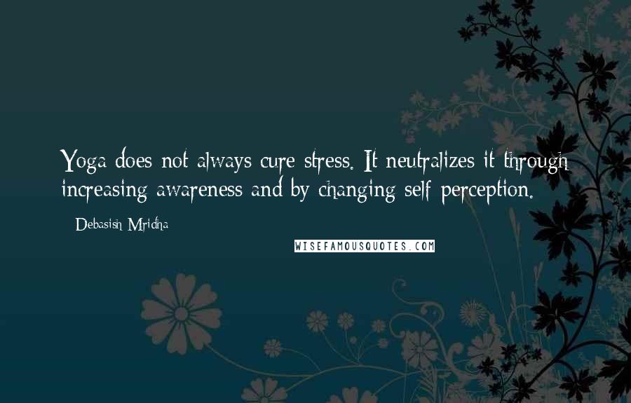 Debasish Mridha Quotes: Yoga does not always cure stress. It neutralizes it through increasing awareness and by changing self-perception.