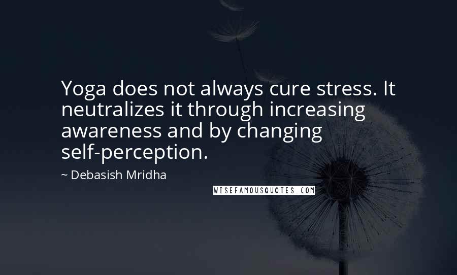 Debasish Mridha Quotes: Yoga does not always cure stress. It neutralizes it through increasing awareness and by changing self-perception.
