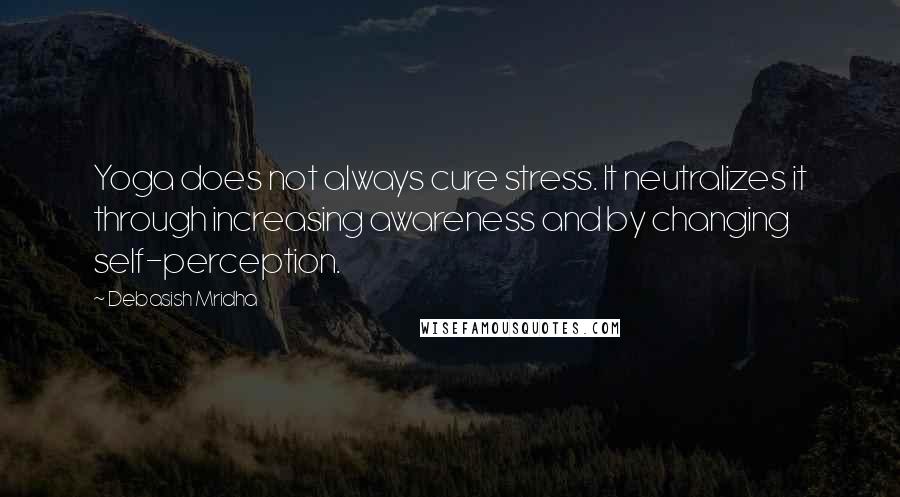 Debasish Mridha Quotes: Yoga does not always cure stress. It neutralizes it through increasing awareness and by changing self-perception.